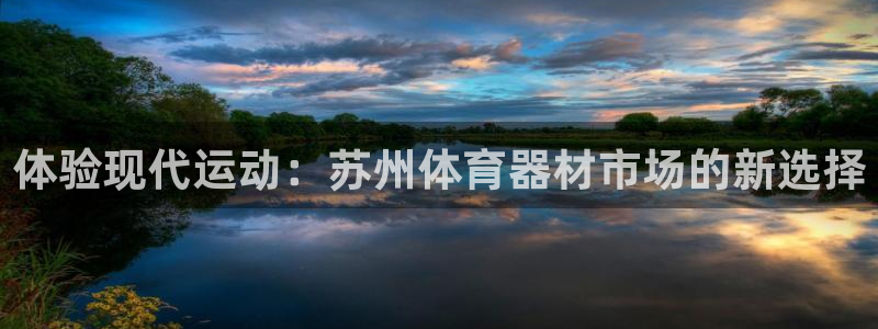 海南凯捷体育：体验现代运动：苏州体育器材市场的新选择