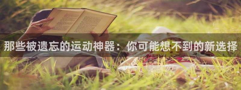 意昂集团官网：那些被遗忘的运动神器：你可能想不到的新