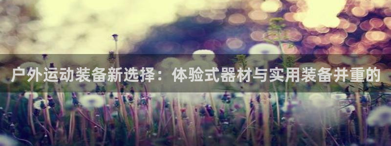 凯捷体育娱乐下载：户外运动装备新选择：体验式器材与实