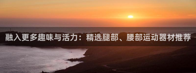 凯捷体育招商电话号码：融入更多趣味与活力：精选腿部、