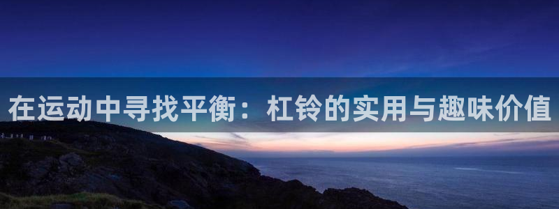 凯捷体育招商电话是多少啊：在运动中寻找平衡：杠铃的实