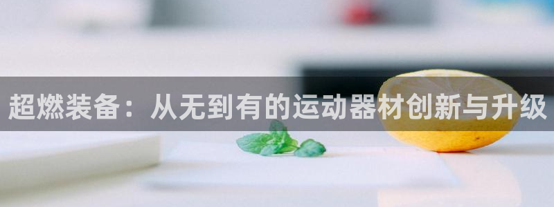 凯捷体育招商电话号码查询：超燃装备：从无到有的运动器