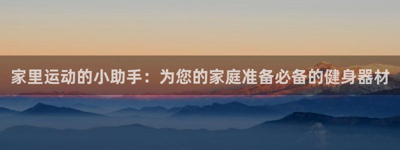 凯捷体育集团官网首页：家里运动的小助手：为您的家庭准备必备的